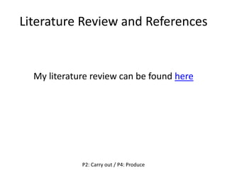 Literature Review and References
My literature review can be found here
P2: Carry out / P4: Produce
 
