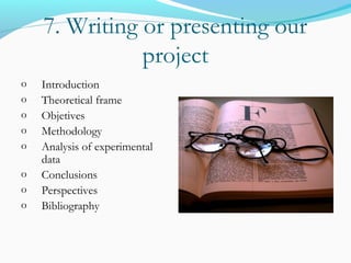 7. Writing or presenting our
project
o Introduction
o Theoretical frame
o Objetives
o Methodology
o Analysis of experimental
data
o Conclusions
o Perspectives
o Bibliography
