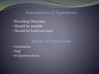 Formulation of Hypothesis
• Providing Direction
• Should be testable
• Should be brief and clear
Forms of Hypothesis
• Declarative
• Null
• In Question form
 