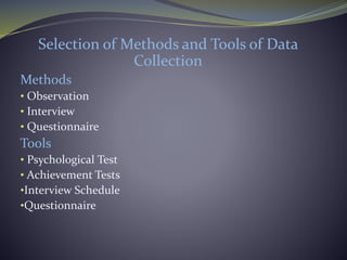 Selection of Methods and Tools of Data
Collection
Methods
• Observation
• Interview
• Questionnaire
Tools
• Psychological Test
• Achievement Tests
•Interview Schedule
•Questionnaire
 