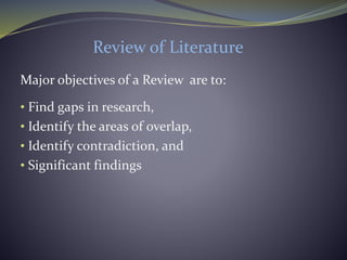 Review of Literature
Major objectives of a Review are to:
• Find gaps in research,
• Identify the areas of overlap,
• Identify contradiction, and
• Significant findings
 