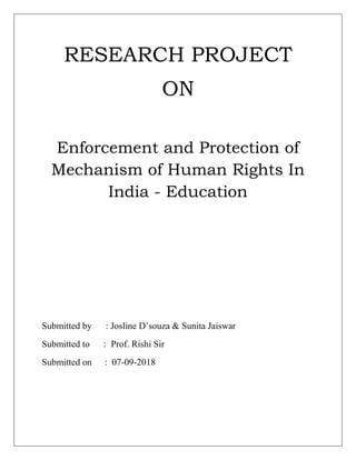 RESEARCH PROJECT
ON
Enforcement and Protection of
Mechanism of Human Rights In
India - Education
Submitted by : Josline D’souza & Sunita Jaiswar
Submitted to : Prof. Rishi Sir
Submitted on : 07-09-2018
 