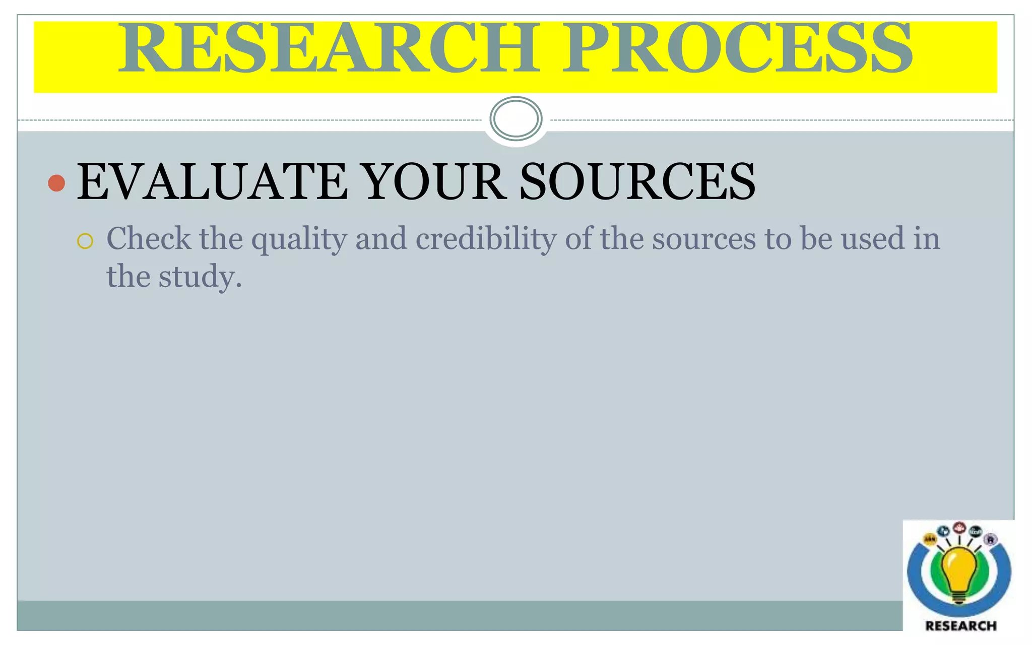 RESEARCH PROCESS
 EVALUATE YOUR SOURCES
 Check the quality and credibility of the sources to be used in
the study.
 