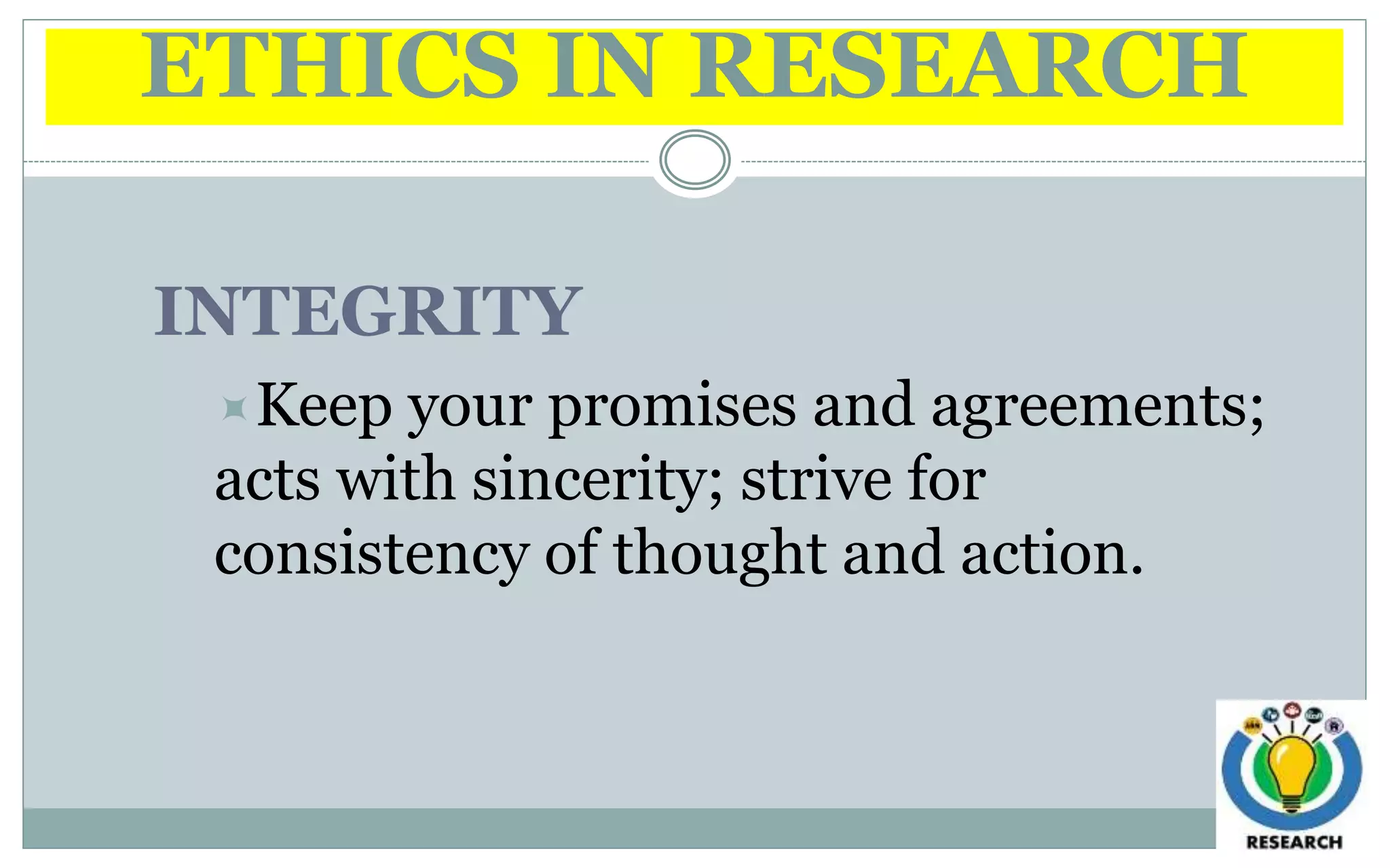 ETHICS IN RESEARCH
INTEGRITY
Keep your promises and agreements;
acts with sincerity; strive for
consistency of thought and action.
 