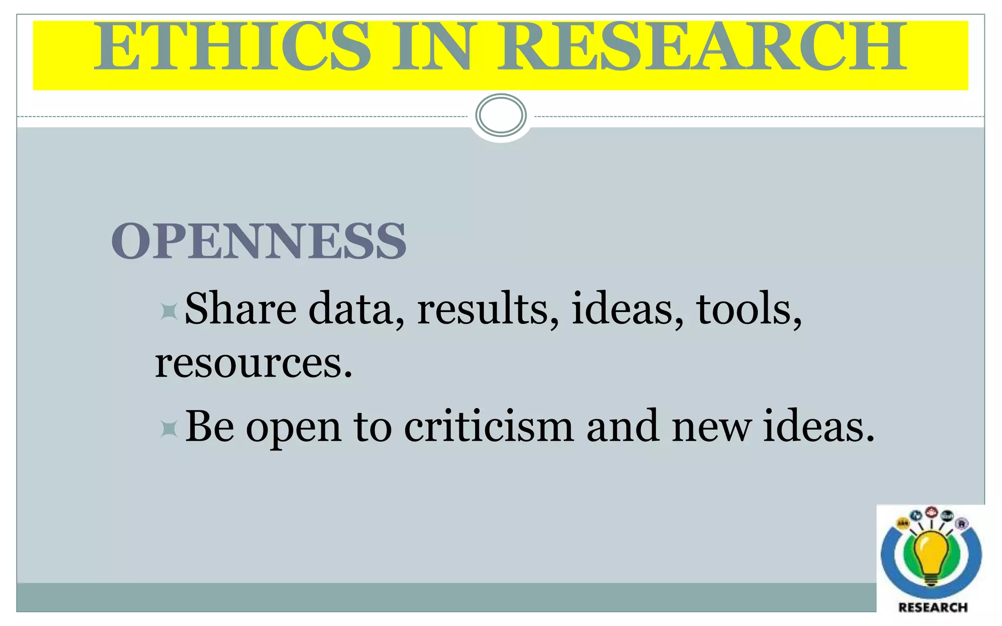 ETHICS IN RESEARCH
OPENNESS
Share data, results, ideas, tools,
resources.
Be open to criticism and new ideas.
 