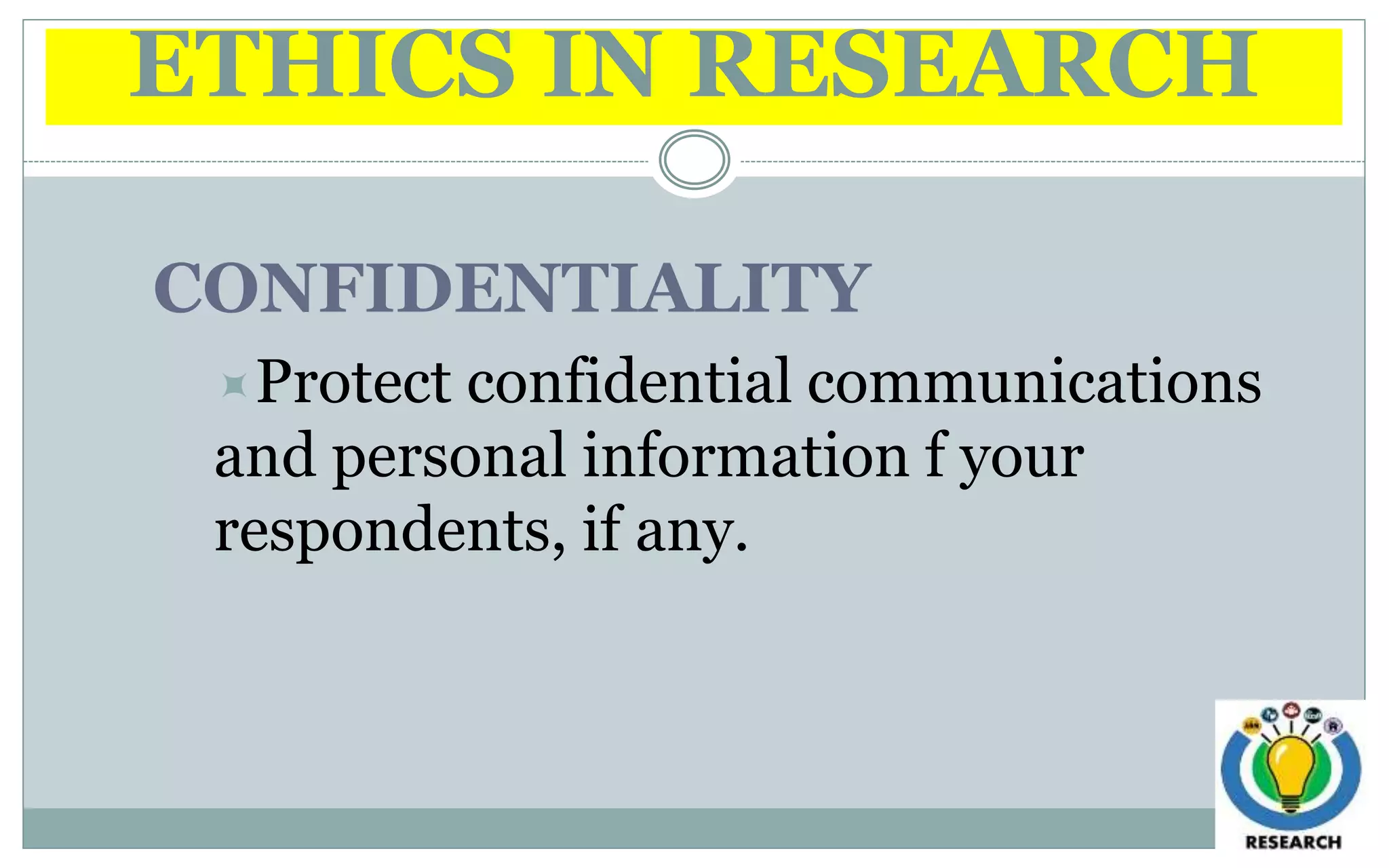 ETHICS IN RESEARCH
CONFIDENTIALITY
Protect confidential communications
and personal information f your
respondents, if any.
 