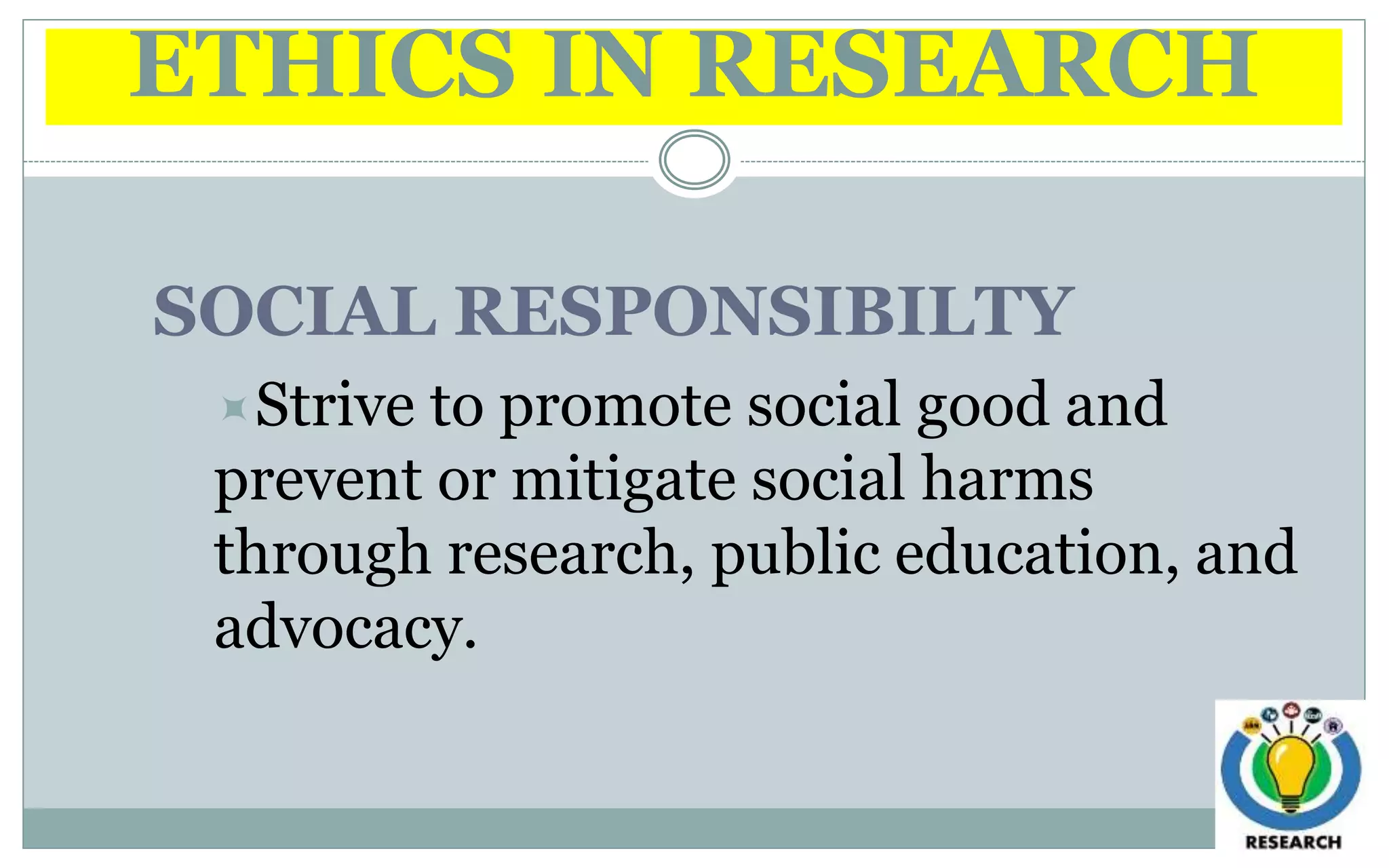 ETHICS IN RESEARCH
SOCIAL RESPONSIBILTY
Strive to promote social good and
prevent or mitigate social harms
through research, public education, and
advocacy.
 