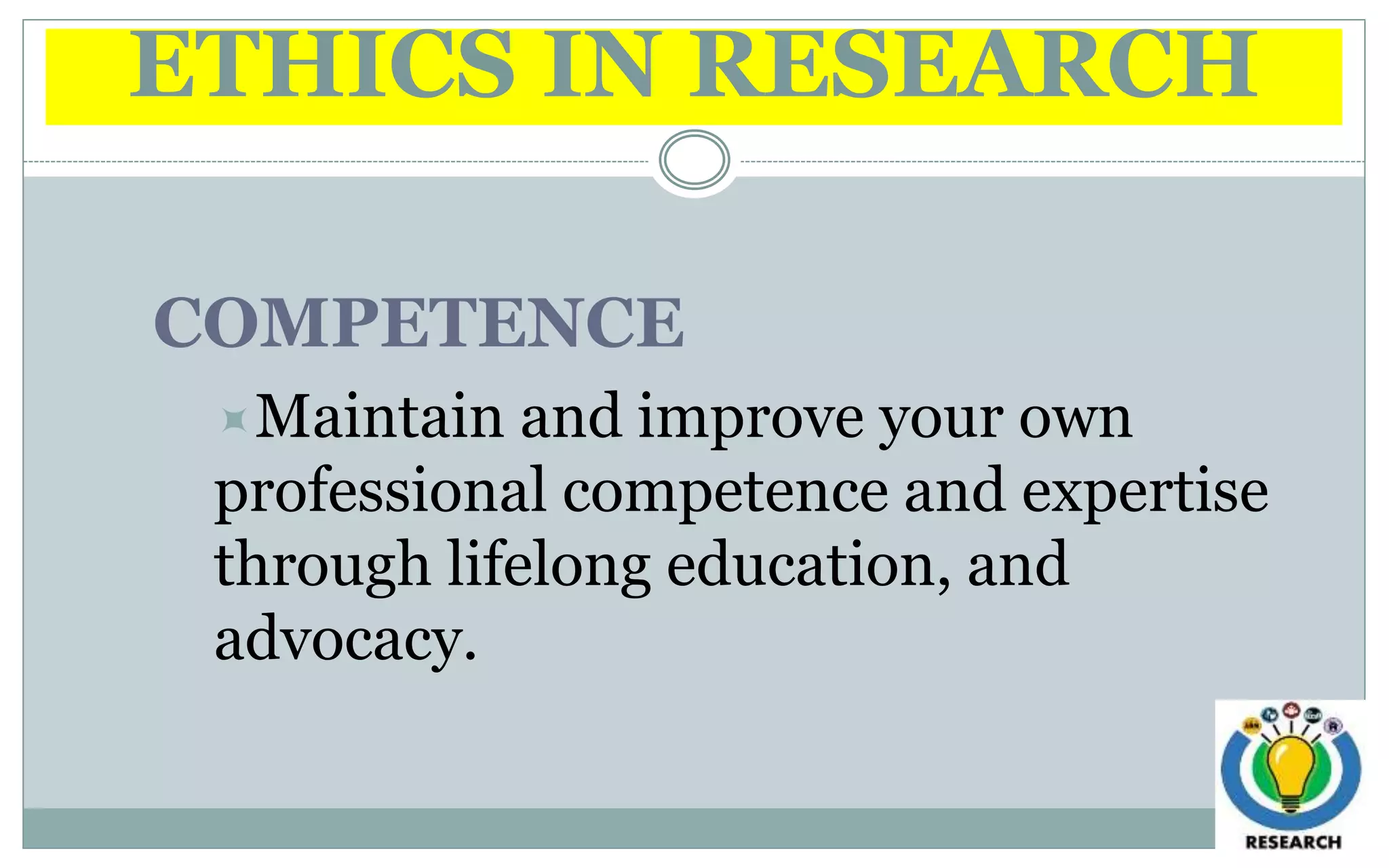 ETHICS IN RESEARCH
COMPETENCE
Maintain and improve your own
professional competence and expertise
through lifelong education, and
advocacy.
 