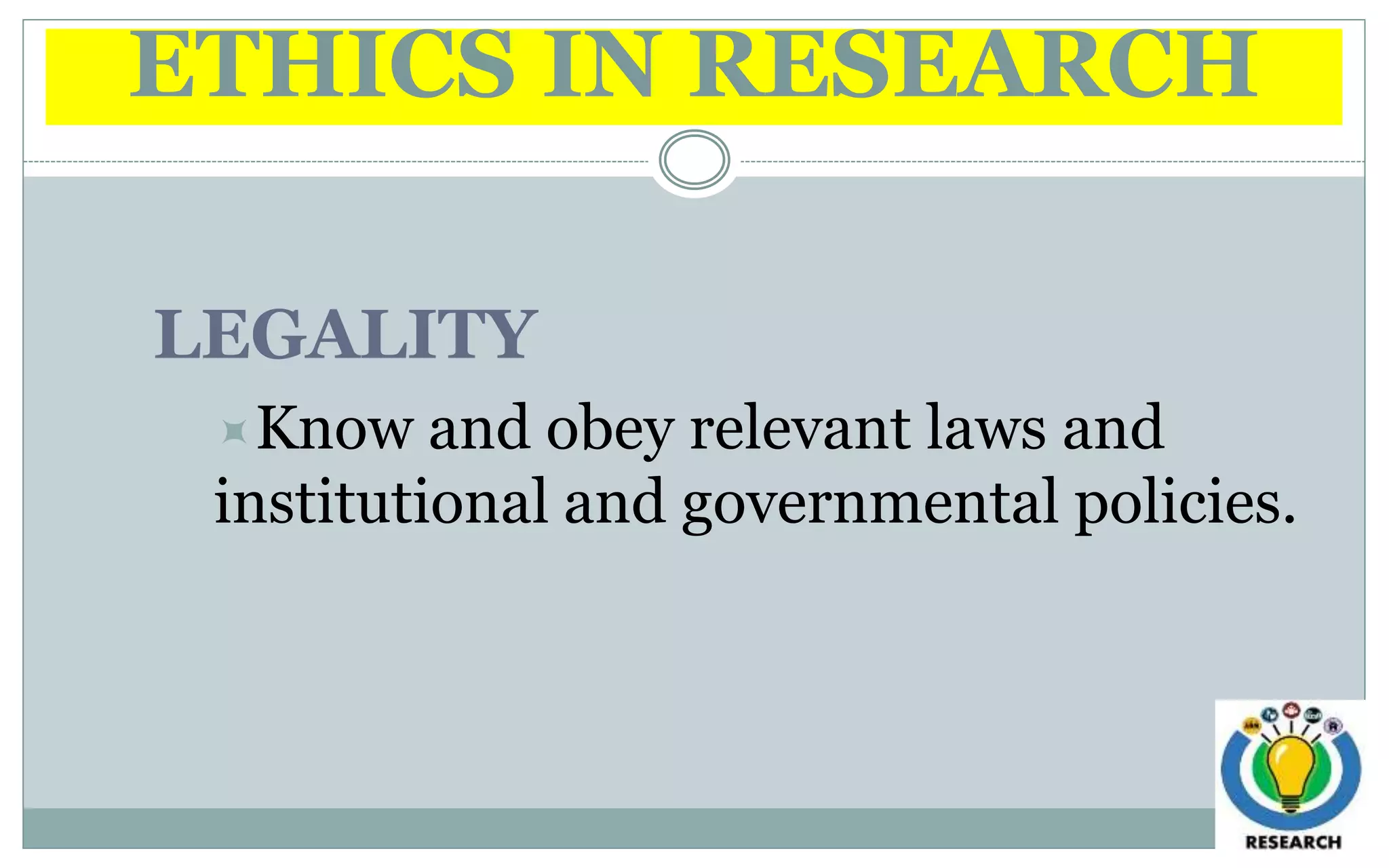 ETHICS IN RESEARCH
LEGALITY
Know and obey relevant laws and
institutional and governmental policies.
 