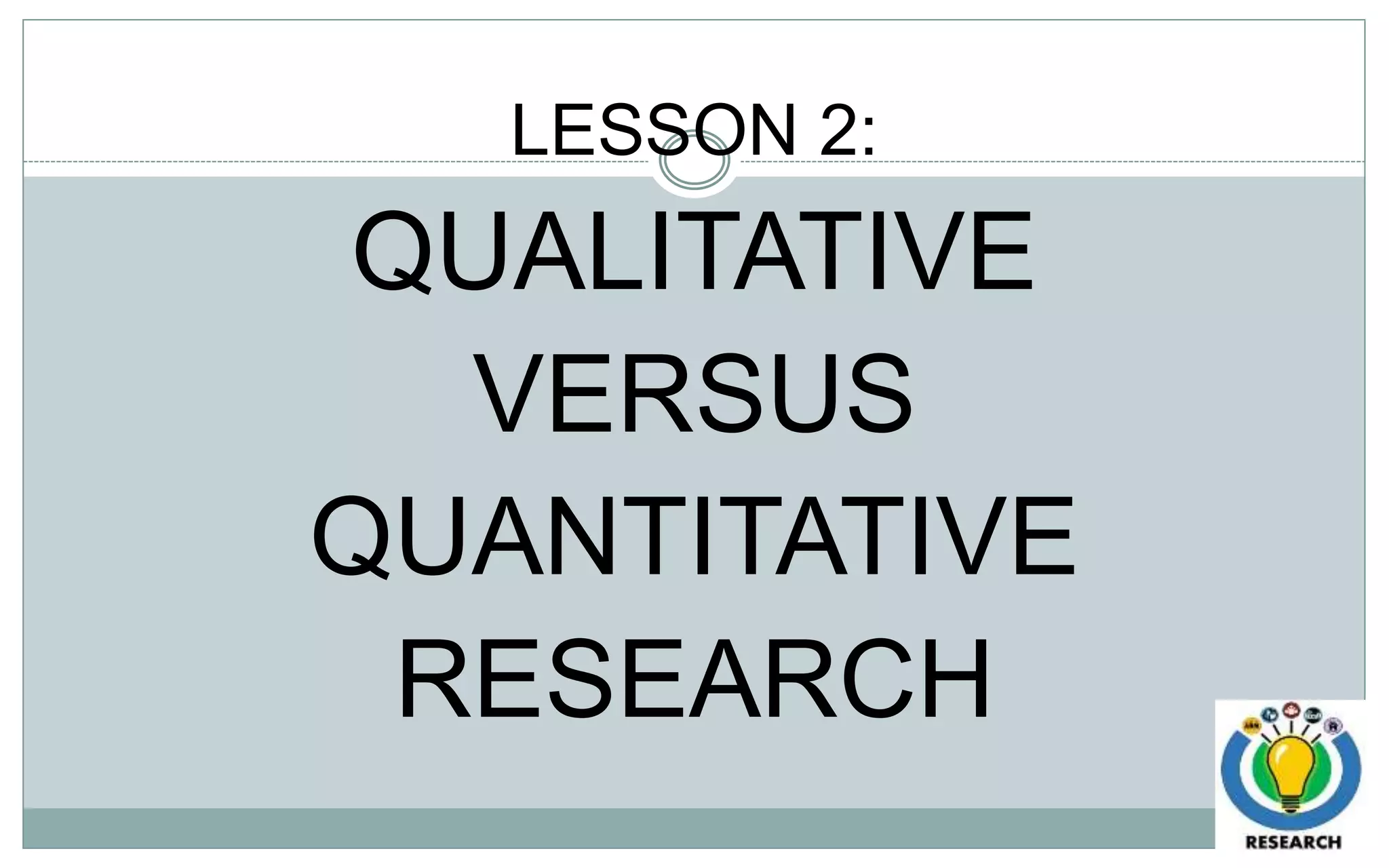 LESSON 2:
QUALITATIVE
VERSUS
QUANTITATIVE
RESEARCH
 