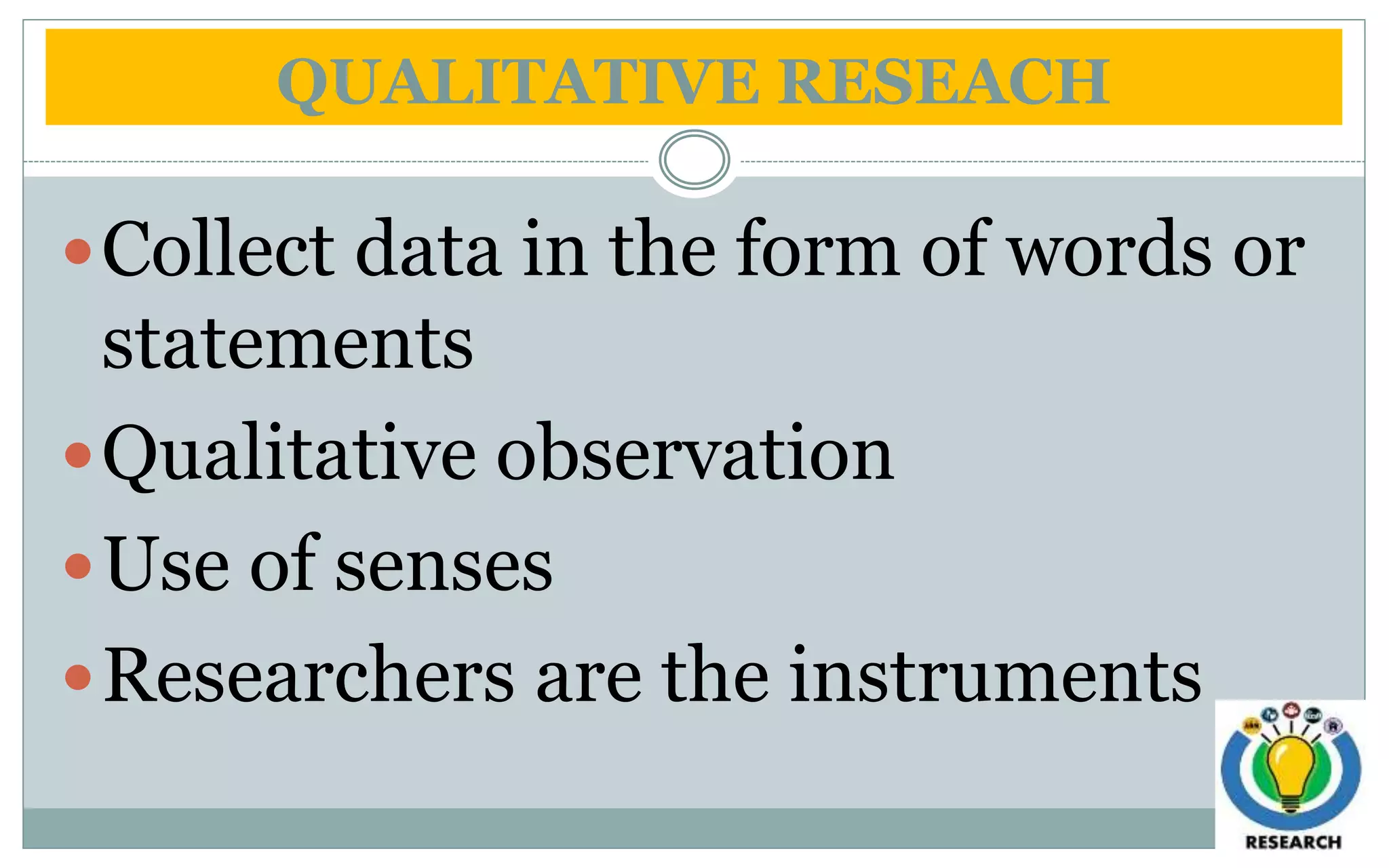 QUALITATIVE RESEACH
Collect data in the form of words or
statements
Qualitative observation
Use of senses
Researchers are the instruments
 