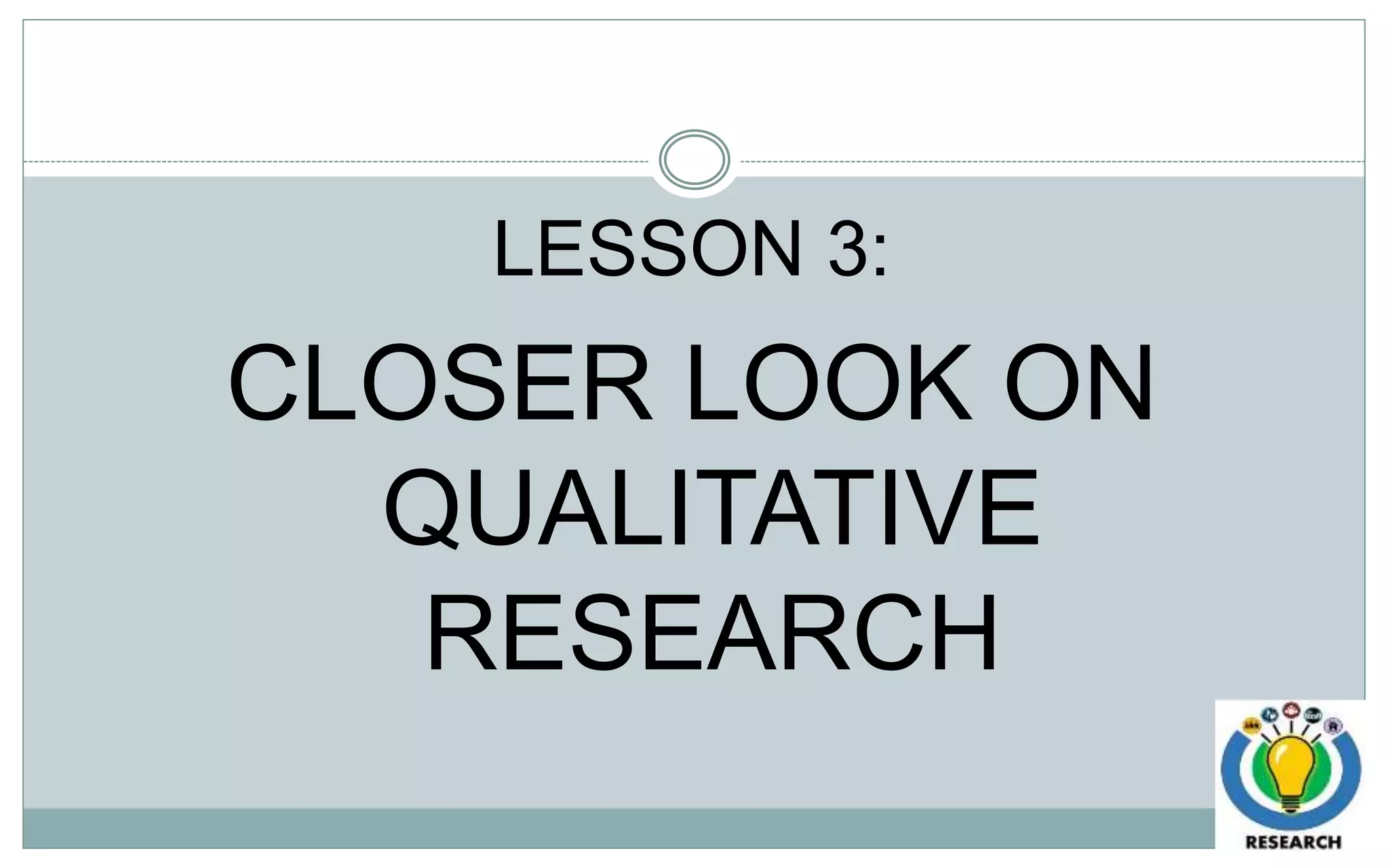 LESSON 3:
CLOSER LOOK ON
QUALITATIVE
RESEARCH
 