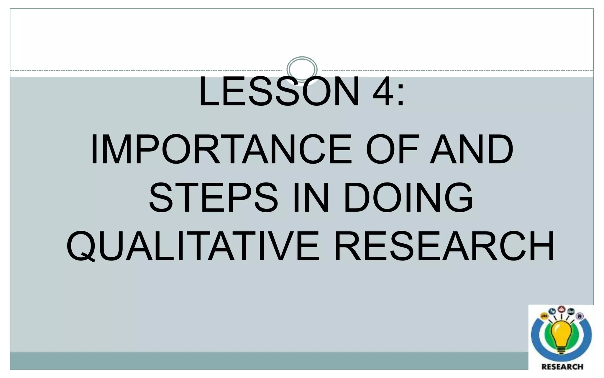 LESSON 4:
IMPORTANCE OF AND
STEPS IN DOING
QUALITATIVE RESEARCH
 