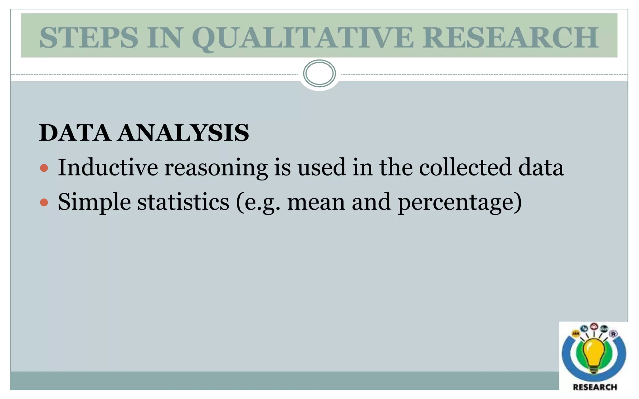 STEPS IN QUALITATIVE RESEARCH
DATA ANALYSIS
 Inductive reasoning is used in the collected data
 Simple statistics (e.g. mean and percentage)
 