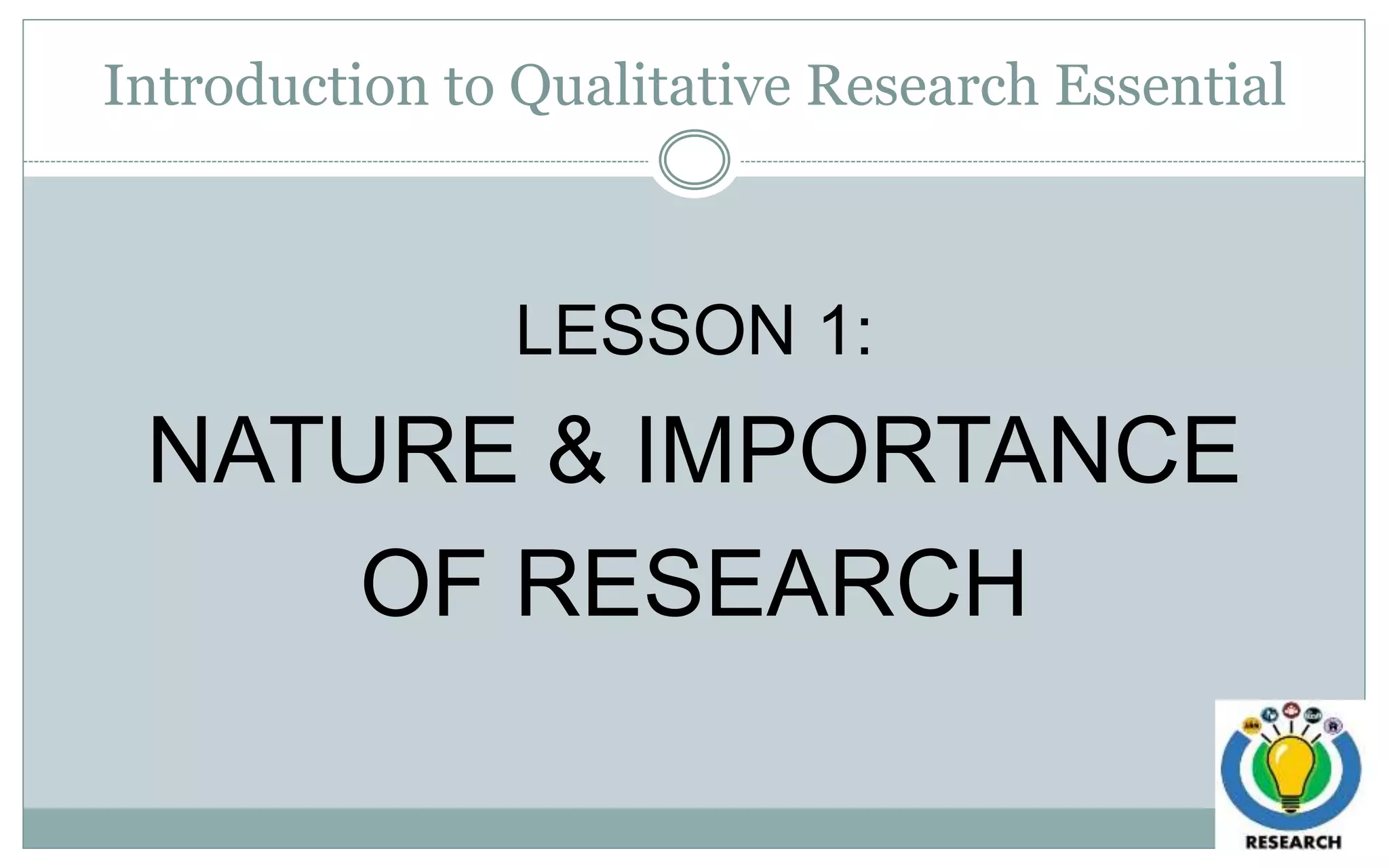Introduction to Qualitative Research Essential
LESSON 1:
NATURE & IMPORTANCE
OF RESEARCH
 