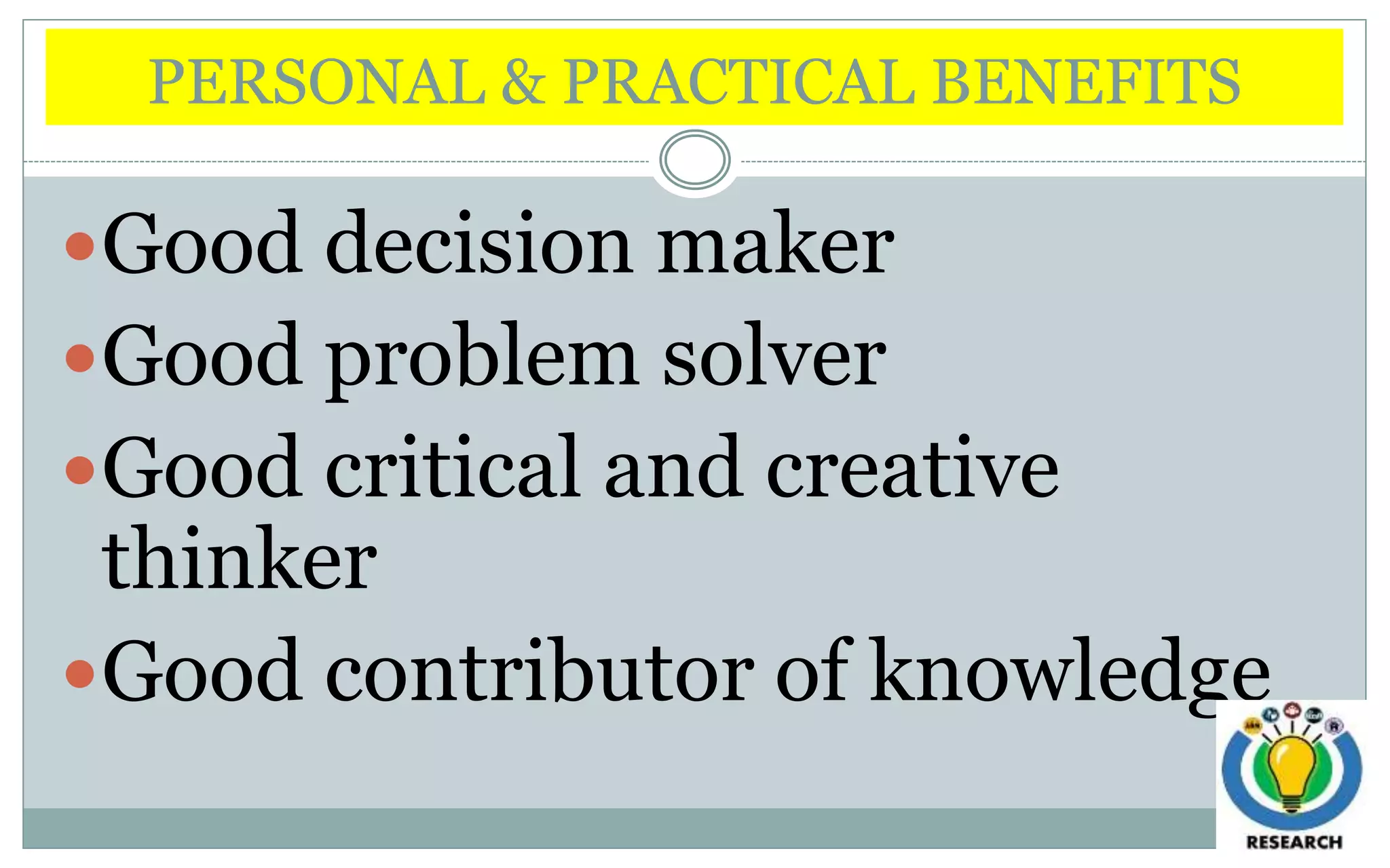 PERSONAL & PRACTICAL BENEFITS
Good decision maker
Good problem solver
Good critical and creative
thinker
Good contributor of knowledge
 