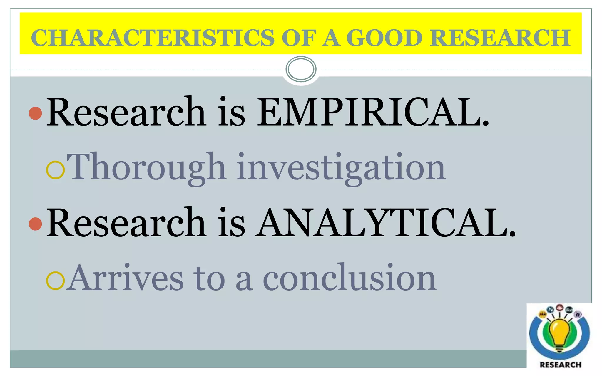 CHARACTERISTICS OF A GOOD RESEARCH
Research is EMPIRICAL.
Thorough investigation
Research is ANALYTICAL.
Arrives to a conclusion
 