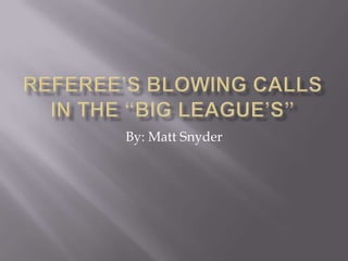 Referee’s Blowing Calls in the “Big League’s”  By: Matt Snyder 