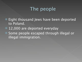 The people

 Eight thousand Jews have been deported
  to Poland.
 12,000 are deported everyday
 Some people escaped through illegal or
  illegal immigration.
 