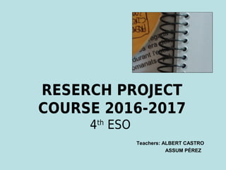 RESERCH PROJECT
COURSE 2016-2017
4th
ESO
Teachers: ALBERT CASTRO
ASSUM PÉREZ
 