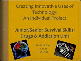 Creating Innovative Uses of Technology:An Individual ProjectJunior/Senior Survival Skills:Drugs & Addiction Unit Marie Opland 4/15/11 EDU 709 