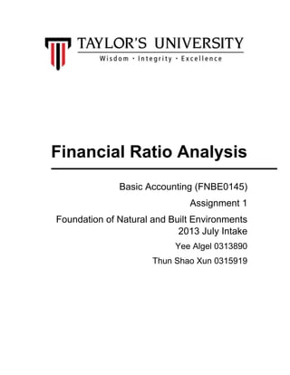 Financial Ratio Analysis
Basic Accounting (FNBE0145)
Assignment 1
Foundation of Natural and Built Environments
2013 July Intake
Yee Algel 0313890
Thun Shao Xun 0315919
 