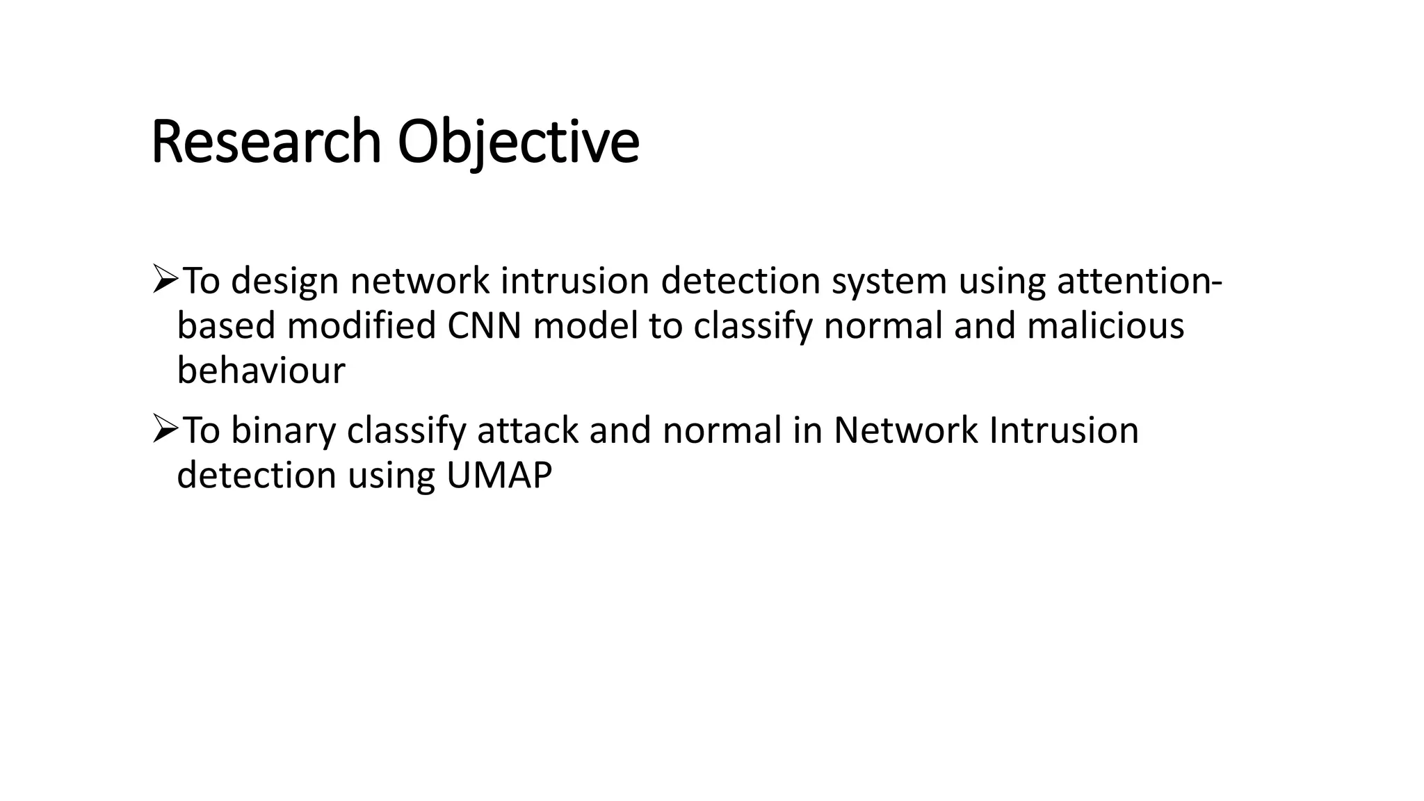 Research Objective
➢To design network intrusion detection system using attention-
based modified CNN model to classify normal and malicious
behaviour
➢To binary classify attack and normal in Network Intrusion
detection using UMAP
 