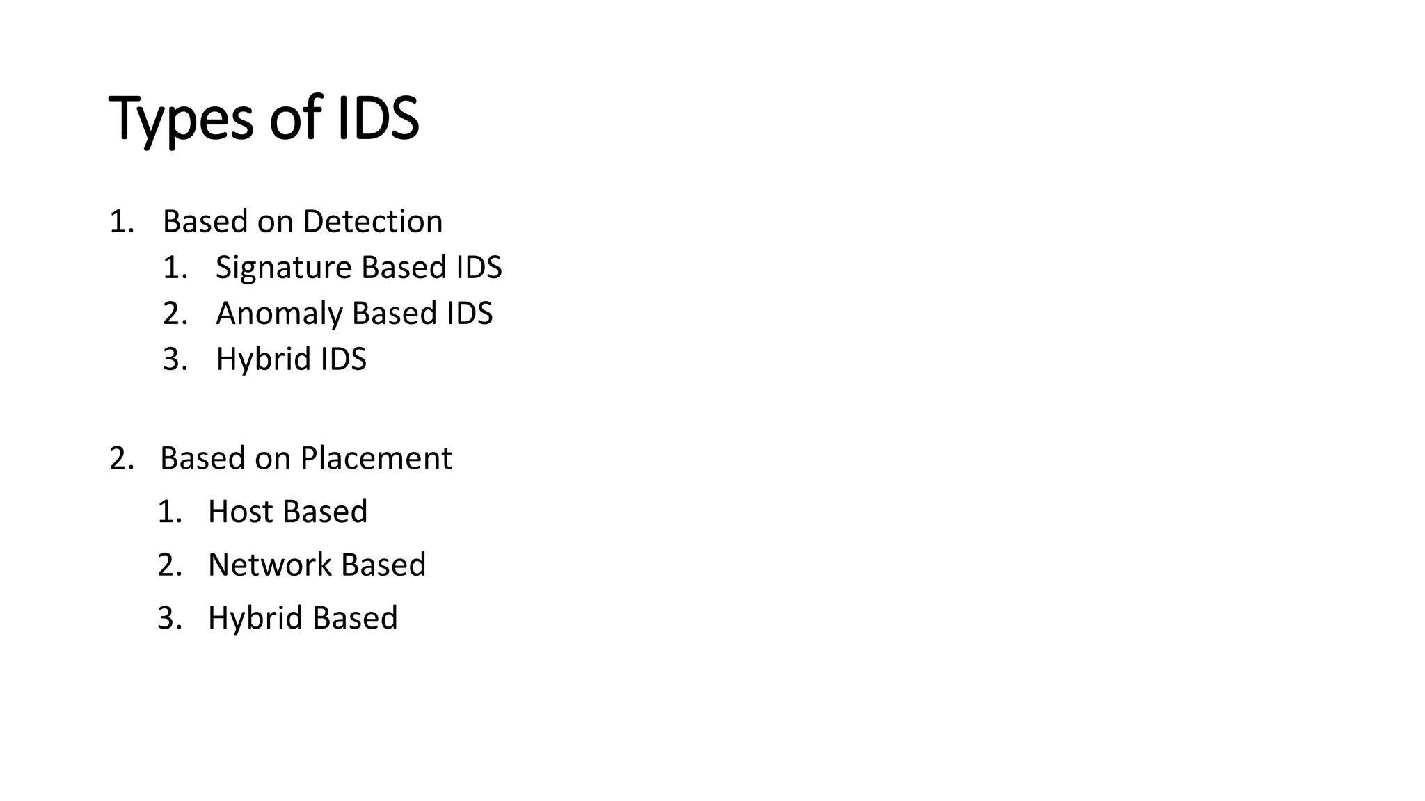 Types of IDS
1. Based on Detection
1. Signature Based IDS
2. Anomaly Based IDS
3. Hybrid IDS
2. Based on Placement
1. Host Based
2. Network Based
3. Hybrid Based
 