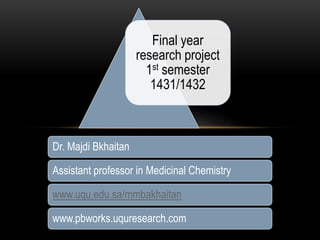 Dr. Majdi Bkhaitan
Assistant professor in Medicinal Chemistry
www.uqu.edu.sa/mmbakhaitan
www.pbworks.uquresearch.com
Final year
research project
1st semester
1431/1432
 