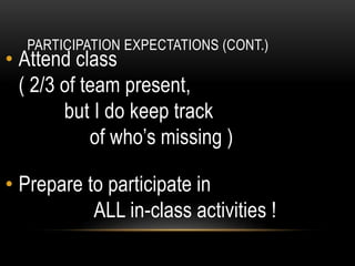 PARTICIPATION EXPECTATIONS (CONT.)
• Attend class
( 2/3 of team present,
but I do keep track
of who’s missing )
• Prepare to participate in
ALL in-class activities !
 