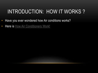 INTRODUCTION: HOW IT WORKS ?
• Have you ever wondered how Air conditions works?
• Here is How Air Conditioners Work!
 