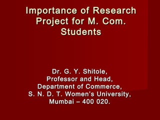 Importance of ResearchImportance of Research
Project for M. Com.Project for M. Com.
StudentsStudents
Dr. G. Y. Shitole,Dr. G. Y. Shitole,
Professor and Head,Professor and Head,
Department of Commerce,Department of Commerce,
S. N. D. T. Women’s University,S. N. D. T. Women’s University,
Mumbai – 400 020.Mumbai – 400 020.
 