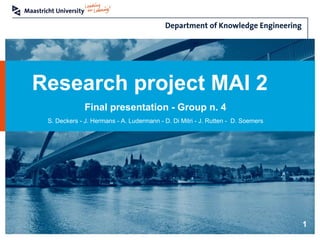 Research project MAI 2
Final presentation - Group n. 4
1
S. Deckers - J. Hermans - A. Ludermann - D. Di Mitri - J. Rutten - D. Soemers
 