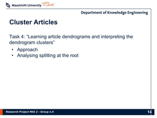 Research Project MAI 2 - Group n.4
Cluster Articles
Task 4: “Learning article dendrograms and interpreting the
dendrogram clusters”
• Approach
• Analysing splitting at the root
14
 