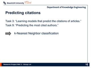 Research Project MAI 2 - Group n.4
Predicting citations
Task 3: “Learning models that predict the citations of articles.”
Task 9: “Predicting the most cited authors.”
k-Nearest Neighbor classification
18
 