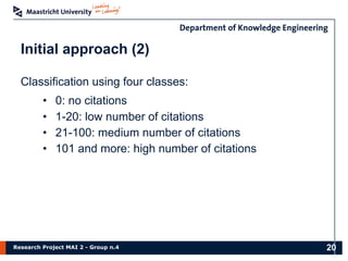 Research Project MAI 2 - Group n.4
Classification using four classes:
• 0: no citations
• 1-20: low number of citations
• 21-100: medium number of citations
• 101 and more: high number of citations
Initial approach (2)
20
 
