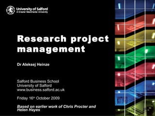 Research project management Dr Aleksej Heinze Salford Business School University of Salford www.business.salford.ac.uk Friday 16 th  October 2009 Based on earlier work of Chris Procter and Helen Hayes 
