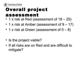 Overall project assessment <ul><li>1 x risk at Red (assessment of 18 – 25) </li></ul><ul><li>1 x risk at Amber (assessment...