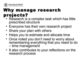 Why manage research projects? <ul><li>Research is a complex task which has little prescribed structure </li></ul><ul><li>E...