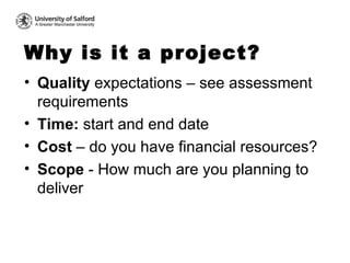 Why is it a project?  <ul><li>Quality  expectations – see assessment requirements </li></ul><ul><li>Time:  start and end d...