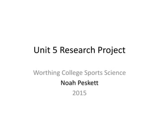 Unit 5 Research Project
Worthing College Sports Science
Noah Peskett
2015
 