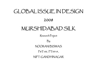 GLOBAL ISSUE IN DESIGN
2008
MURSHIDABAD SILK
Research Project
By
NOORANI BISWAS
F&T-06, FT0518 ,
NIFT-GANDHINAGAR
 