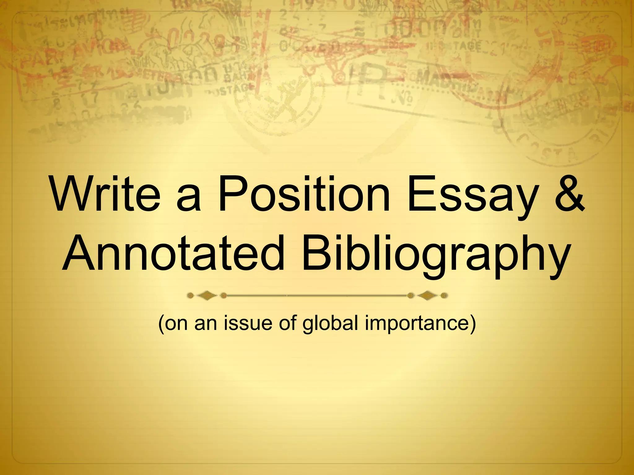 Write a Position Essay & 
Annotated Bibliography 
(on an issue of global importance) 
 