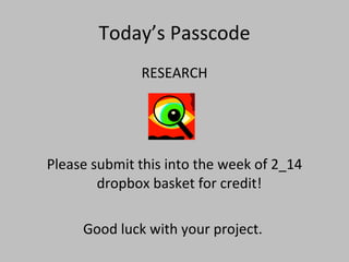Today’s Passcode RESEARCH Please submit this into the week of 2_14 dropbox basket for credit!  Good luck with your project.  