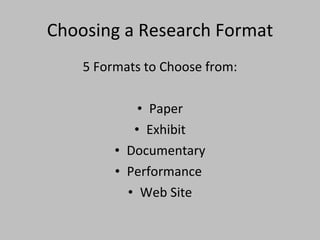Choosing a Research Format 5 Formats to Choose from: Paper Exhibit Documentary Performance  Web Site 