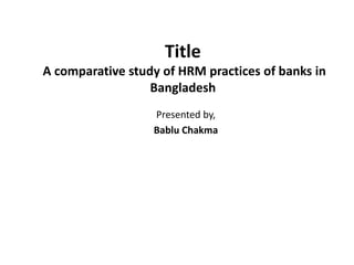 Title
A comparative study of HRM practices of banks in
Bangladesh
Presented by,
Bablu Chakma
 