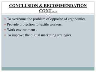 CONCLUSION & RECOMMENDATION
CONT….
 To overcome the problem of opposite of ergonomics.
 Provide protection to textile workers.
 Work environment .
 To improve the digital marketing strategies.
 