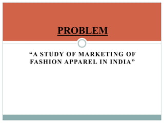 “A STUDY OF MARKETING OF
FASHION APPAREL IN INDIA”
PROBLEM
 