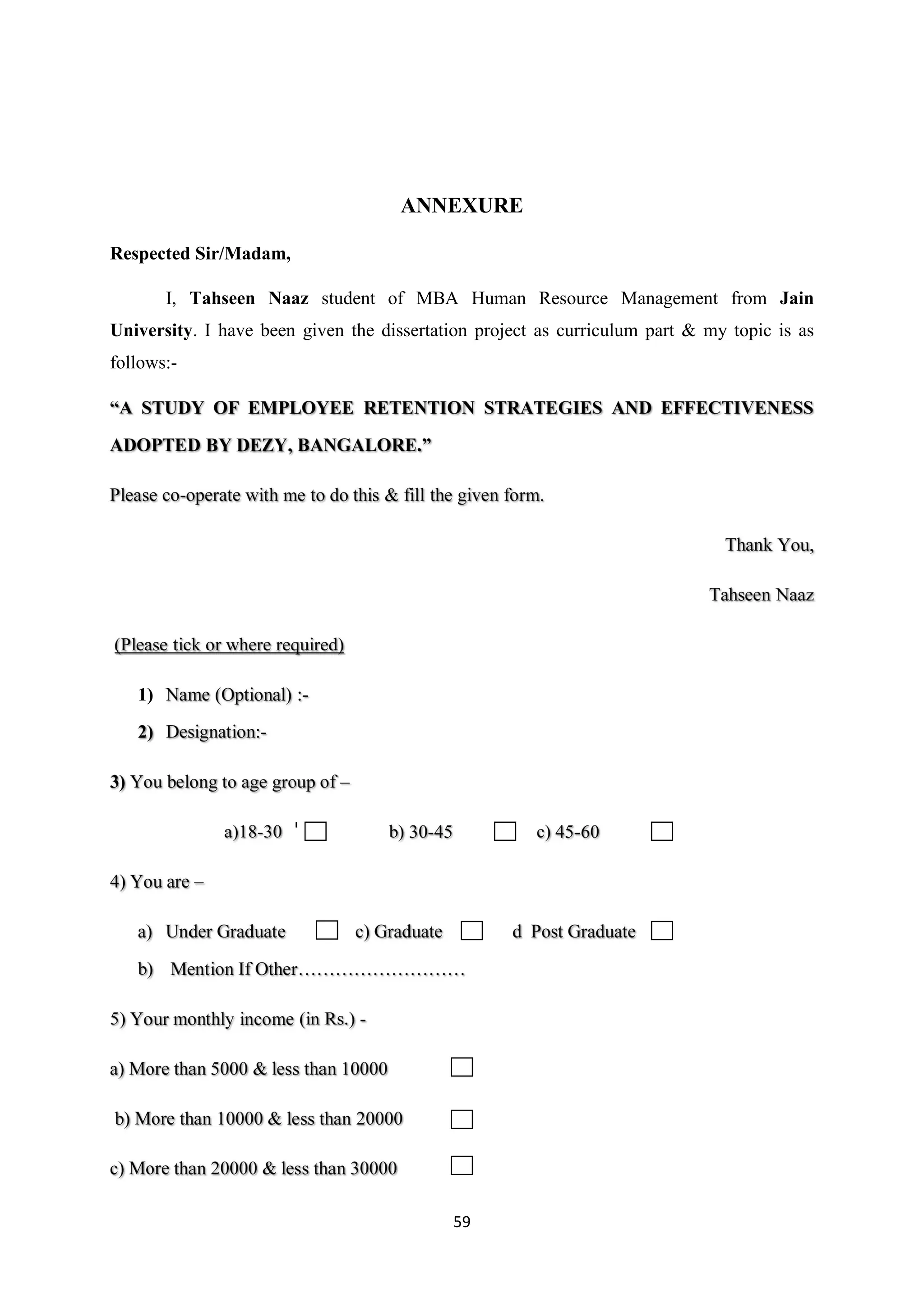 59
ANNEXURE
Respected Sir/Madam,
I, Tahseen Naaz student of MBA Human Resource Management from Jain
University. I have been given the dissertation project as curriculum part & my topic is as
follows:-
1)
 