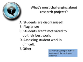 What’s most challenging about
research projects?
A. Students are disorganized!
B. Plagiarism
C. Students aren’t motivated ...